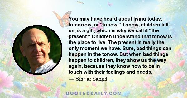 You may have heard about living today, tomorrow, or tonow. Tonow, children tell us, is a gift, which is why we call it the present. Children understand that tonow is the place to live. The present is really the only