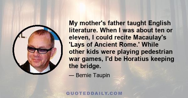 My mother's father taught English literature. When I was about ten or eleven, I could recite Macaulay's 'Lays of Ancient Rome.' While other kids were playing pedestrian war games, I'd be Horatius keeping the bridge.