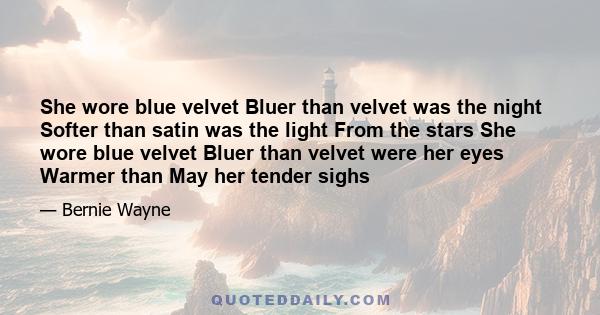 She wore blue velvet Bluer than velvet was the night Softer than satin was the light From the stars She wore blue velvet Bluer than velvet were her eyes Warmer than May her tender sighs