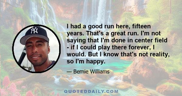 I had a good run here, fifteen years. That's a great run. I'm not saying that I'm done in center field - if I could play there forever, I would. But I know that's not reality, so I'm happy.