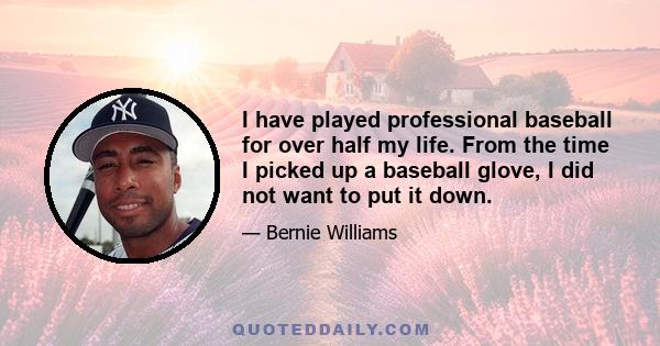 I have played professional baseball for over half my life. From the time I picked up a baseball glove, I did not want to put it down.