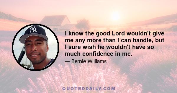 I know the good Lord wouldn't give me any more than I can handle, but I sure wish he wouldn't have so much confidence in me.