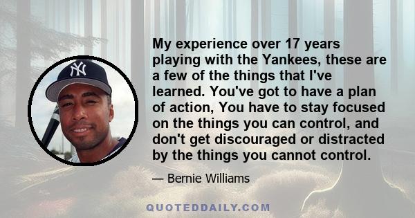 My experience over 17 years playing with the Yankees, these are a few of the things that I've learned. You've got to have a plan of action, You have to stay focused on the things you can control, and don't get