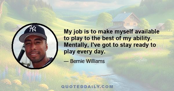 My job is to make myself available to play to the best of my ability. Mentally, I've got to stay ready to play every day.