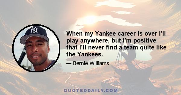 When my Yankee career is over I'll play anywhere, but I'm positive that I'll never find a team quite like the Yankees.