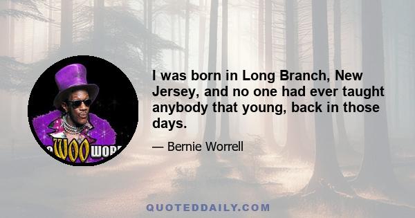 I was born in Long Branch, New Jersey, and no one had ever taught anybody that young, back in those days.