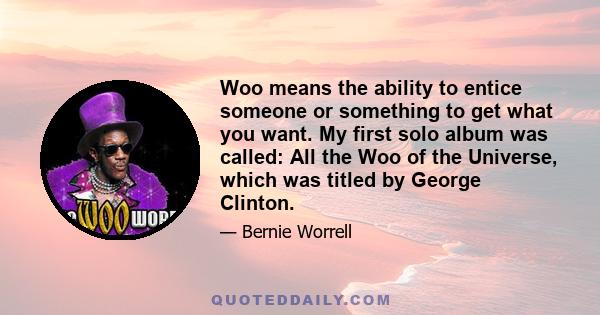 Woo means the ability to entice someone or something to get what you want. My first solo album was called: All the Woo of the Universe, which was titled by George Clinton.