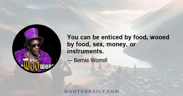 You can be enticed by food, wooed by food, sex, money, or instruments.