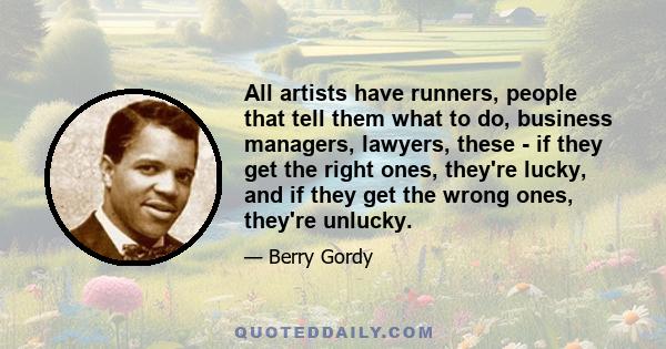 All artists have runners, people that tell them what to do, business managers, lawyers, these - if they get the right ones, they're lucky, and if they get the wrong ones, they're unlucky.