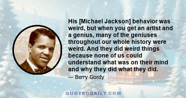 His [Michael Jackson] behavior was weird, but when you get an artist and a genius, many of the geniuses throughout our whole history were weird. And they did weird things because none of us could understand what was on