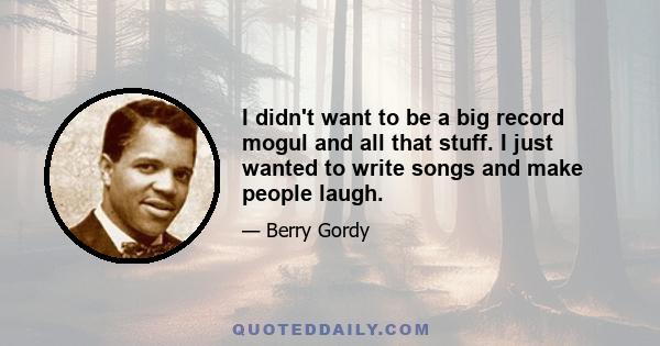 I didn't want to be a big record mogul and all that stuff. I just wanted to write songs and make people laugh.