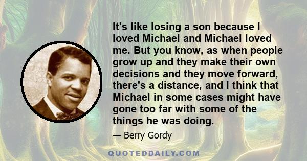 It's like losing a son because I loved Michael and Michael loved me. But you know, as when people grow up and they make their own decisions and they move forward, there's a distance, and I think that Michael in some