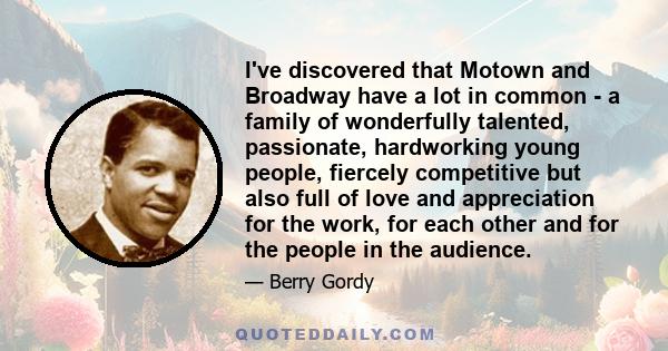 I've discovered that Motown and Broadway have a lot in common - a family of wonderfully talented, passionate, hardworking young people, fiercely competitive but also full of love and appreciation for the work, for each