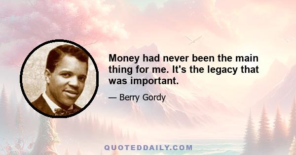 Money had never been the main thing for me. It's the legacy that was important.