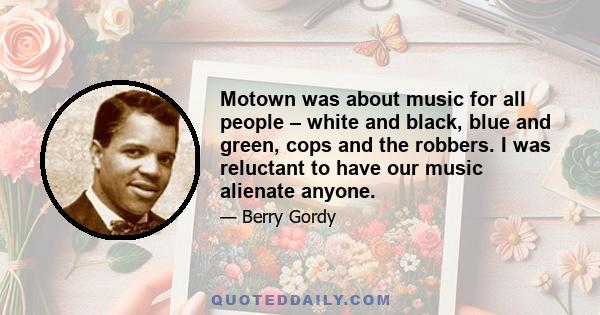 Motown was about music for all people – white and black, blue and green, cops and the robbers. I was reluctant to have our music alienate anyone.