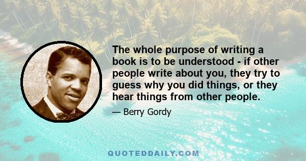 The whole purpose of writing a book is to be understood - if other people write about you, they try to guess why you did things, or they hear things from other people.