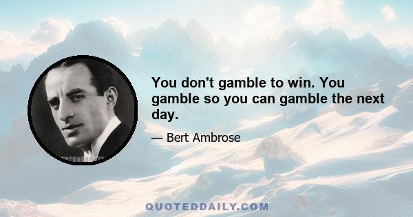 You don't gamble to win. You gamble so you can gamble the next day.