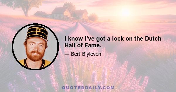 I know I've got a lock on the Dutch Hall of Fame.