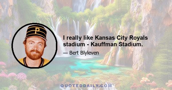 I really like Kansas City Royals stadium - Kauffman Stadium.