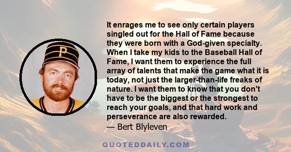 It enrages me to see only certain players singled out for the Hall of Fame because they were born with a God-given specialty. When I take my kids to the Baseball Hall of Fame, I want them to experience the full array of 