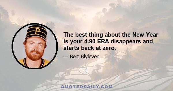 The best thing about the New Year is your 4.90 ERA disappears and starts back at zero.