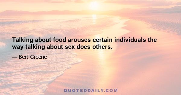 Talking about food arouses certain individuals the way talking about sex does others.