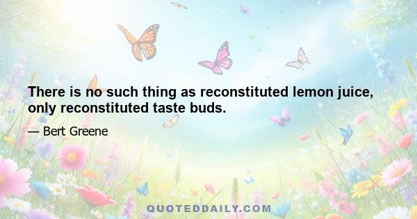 There is no such thing as reconstituted lemon juice, only reconstituted taste buds.