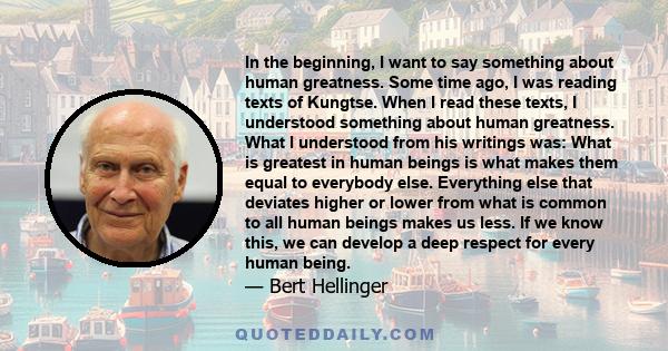 In the beginning, I want to say something about human greatness. Some time ago, I was reading texts of Kungtse. When I read these texts, I understood something about human greatness. What I understood from his writings