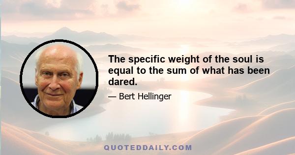 The specific weight of the soul is equal to the sum of what has been dared.