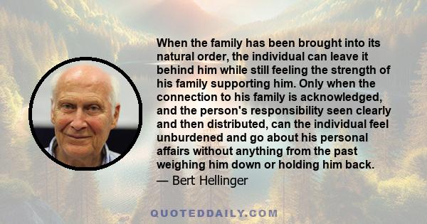 When the family has been brought into its natural order, the individual can leave it behind him while still feeling the strength of his family supporting him. Only when the connection to his family is acknowledged, and