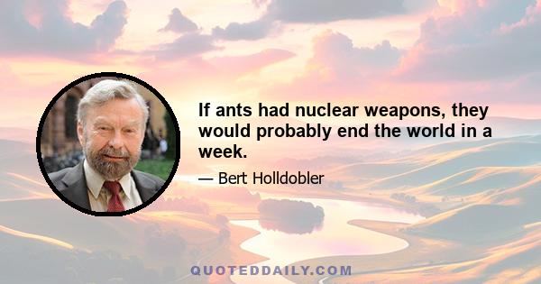 If ants had nuclear weapons, they would probably end the world in a week.