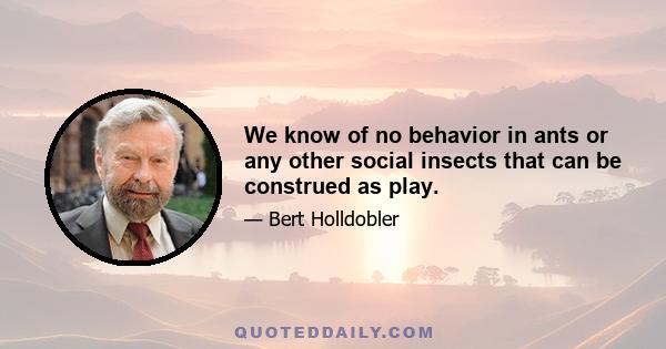 We know of no behavior in ants or any other social insects that can be construed as play.