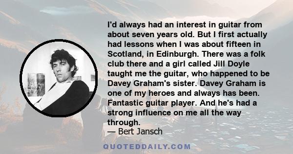 I'd always had an interest in guitar from about seven years old. But I first actually had lessons when I was about fifteen in Scotland, in Edinburgh. There was a folk club there and a girl called Jill Doyle taught me