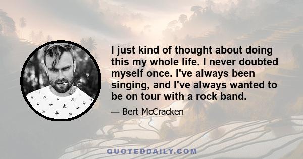 I just kind of thought about doing this my whole life. I never doubted myself once. I've always been singing, and I've always wanted to be on tour with a rock band.