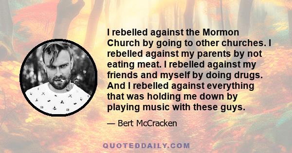 I rebelled against the Mormon Church by going to other churches. I rebelled against my parents by not eating meat. I rebelled against my friends and myself by doing drugs. And I rebelled against everything that was