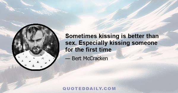 Sometimes kissing is better than sex. Especially kissing someone for the first time