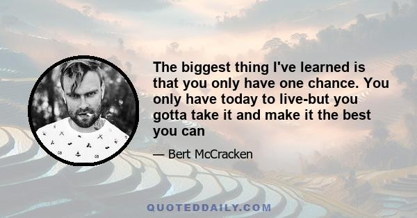 The biggest thing I've learned is that you only have one chance. You only have today to live-but you gotta take it and make it the best you can