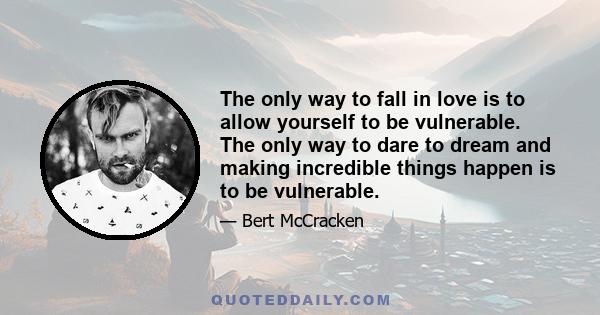 The only way to fall in love is to allow yourself to be vulnerable. The only way to dare to dream and making incredible things happen is to be vulnerable.