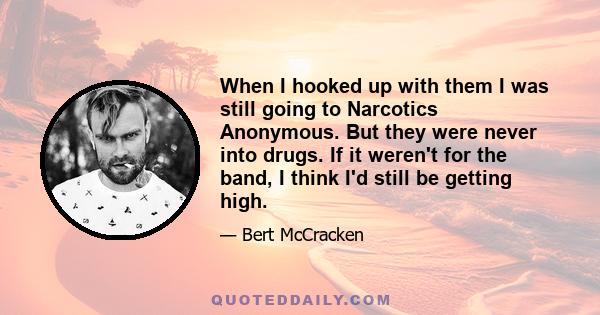 When I hooked up with them I was still going to Narcotics Anonymous. But they were never into drugs. If it weren't for the band, I think I'd still be getting high.