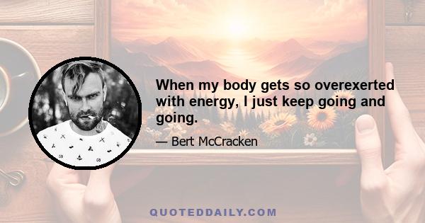 When my body gets so overexerted with energy, I just keep going and going.