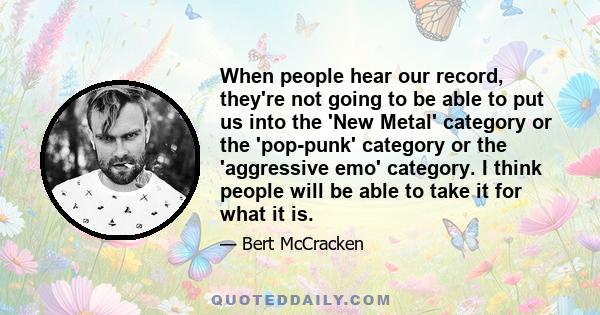 When people hear our record, they're not going to be able to put us into the 'New Metal' category or the 'pop-punk' category or the 'aggressive emo' category. I think people will be able to take it for what it is.