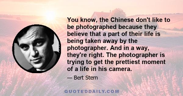 You know, the Chinese don't like to be photographed because they believe that a part of their life is being taken away by the photographer. And in a way, they're right. The photographer is trying to get the prettiest