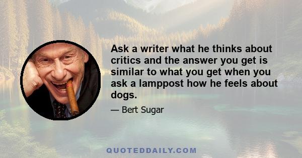 Ask a writer what he thinks about critics and the answer you get is similar to what you get when you ask a lamppost how he feels about dogs.