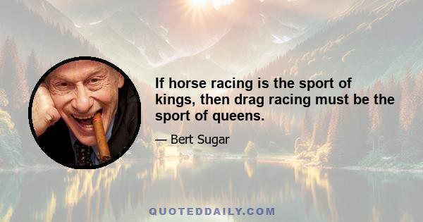 If horse racing is the sport of kings, then drag racing must be the sport of queens.