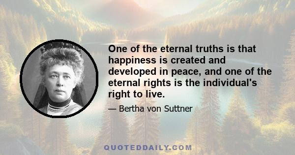 One of the eternal truths is that happiness is created and developed in peace, and one of the eternal rights is the individual's right to live.