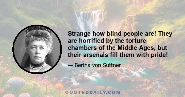 Strange how blind people are! They are horrified by the torture chambers of the Middle Ages, but their arsenals fill them with pride!