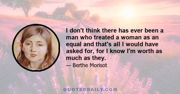 I don't think there has ever been a man who treated a woman as an equal and that's all I would have asked for, for I know I'm worth as much as they.