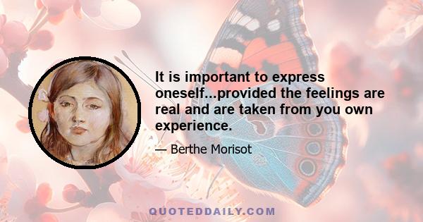 It is important to express oneself...provided the feelings are real and are taken from you own experience.