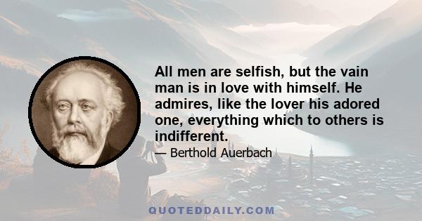 All men are selfish, but the vain man is in love with himself. He admires, like the lover his adored one, everything which to others is indifferent.