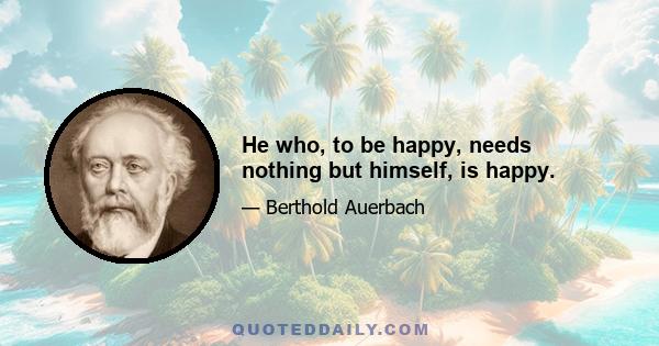 He who, to be happy, needs nothing but himself, is happy.